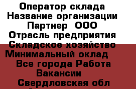 Оператор склада › Название организации ­ Партнер, ООО › Отрасль предприятия ­ Складское хозяйство › Минимальный оклад ­ 1 - Все города Работа » Вакансии   . Свердловская обл.,Артемовский г.